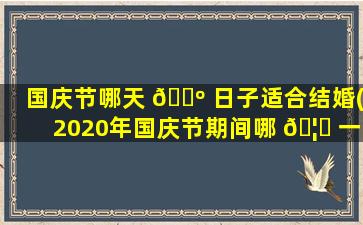 国庆节哪天 🌺 日子适合结婚(2020年国庆节期间哪 🦆 一天适合结婚)